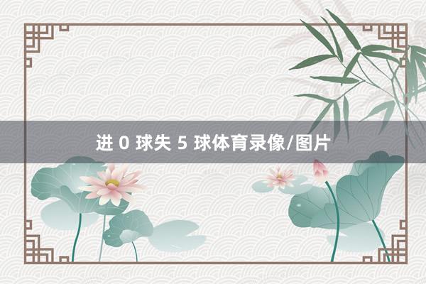 进 0 球失 5 球体育录像/图片