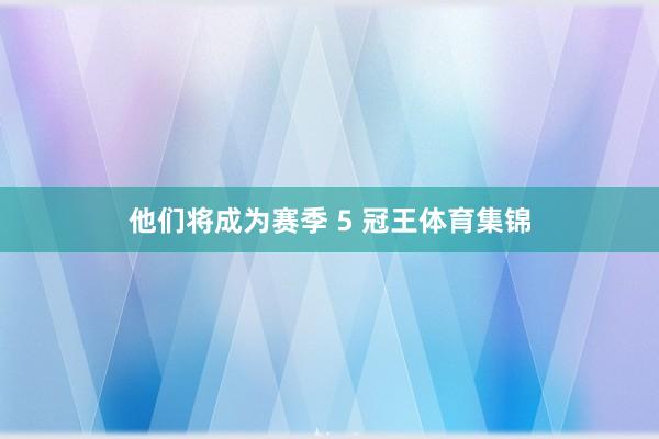 他们将成为赛季 5 冠王体育集锦