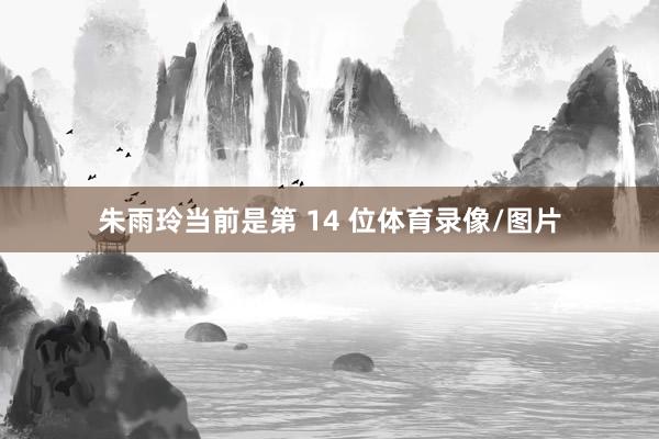 朱雨玲当前是第 14 位体育录像/图片