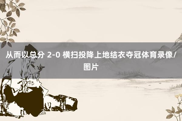 从而以总分 2-0 横扫投降上地结衣夺冠体育录像/图片