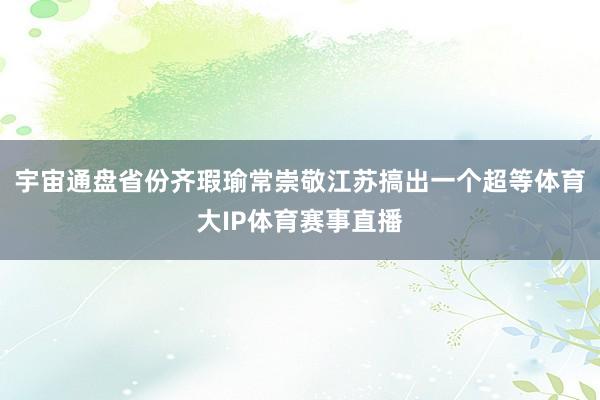 宇宙通盘省份齐瑕瑜常崇敬江苏搞出一个超等体育大IP体育赛事直播