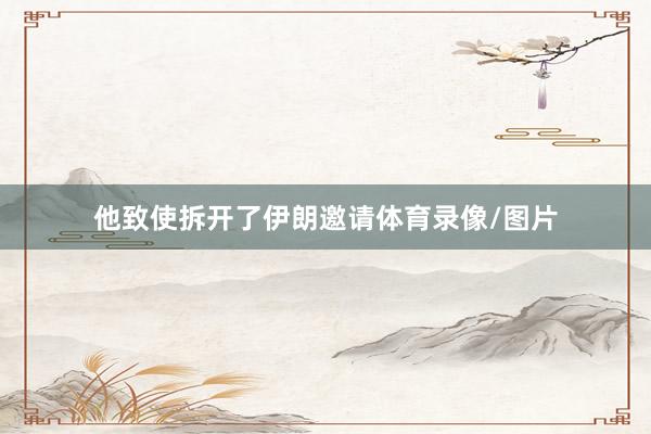 他致使拆开了伊朗邀请体育录像/图片