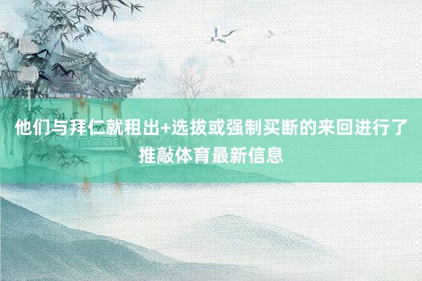 他们与拜仁就租出+选拔或强制买断的来回进行了推敲体育最新信息