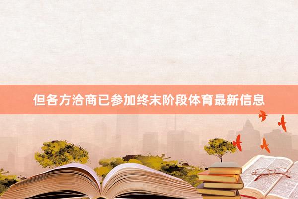 但各方洽商已参加终末阶段体育最新信息