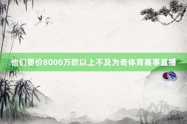 他们要价8000万欧以上不及为奇体育赛事直播