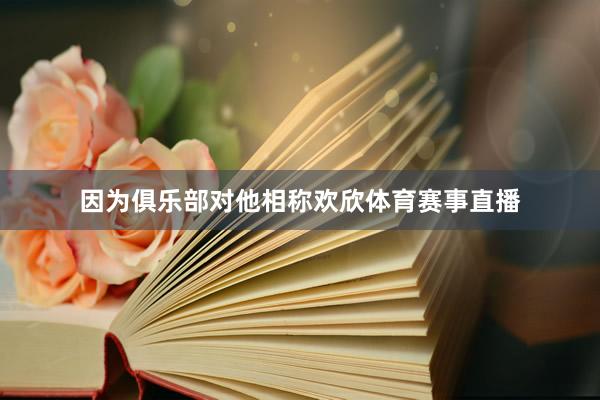 因为俱乐部对他相称欢欣体育赛事直播