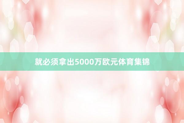 就必须拿出5000万欧元体育集锦