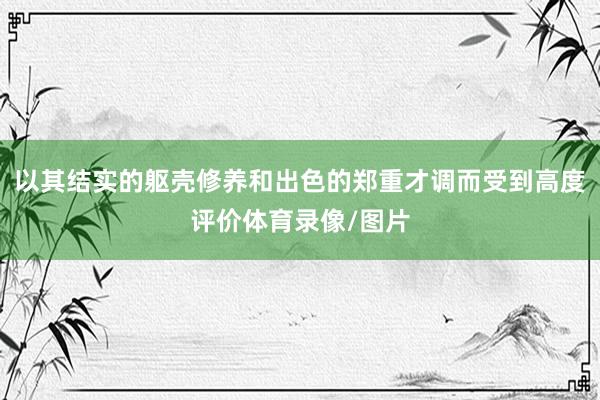 以其结实的躯壳修养和出色的郑重才调而受到高度评价体育录像/图片