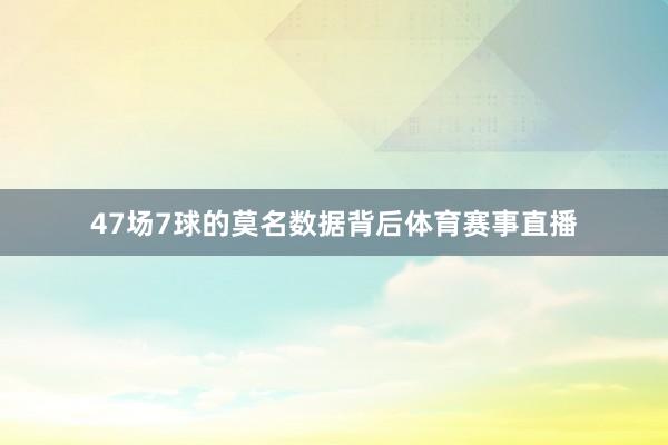 47场7球的莫名数据背后体育赛事直播