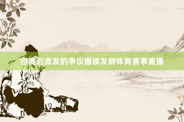 但赛后激发的争议握续发酵体育赛事直播