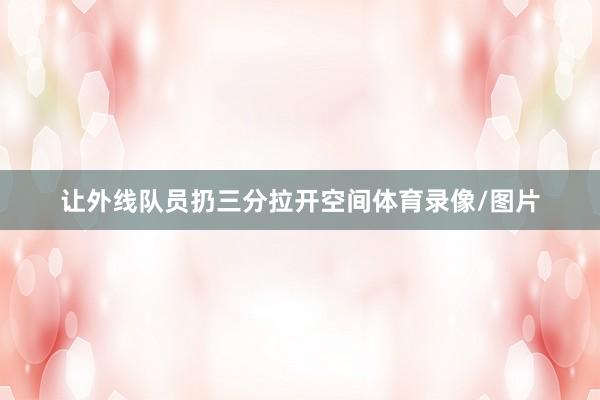 让外线队员扔三分拉开空间体育录像/图片