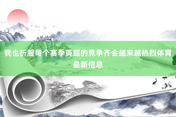 我也折服每个赛季英超的竞争齐会越来越热烈体育最新信息