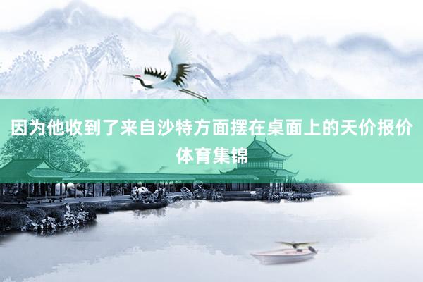 因为他收到了来自沙特方面摆在桌面上的天价报价体育集锦