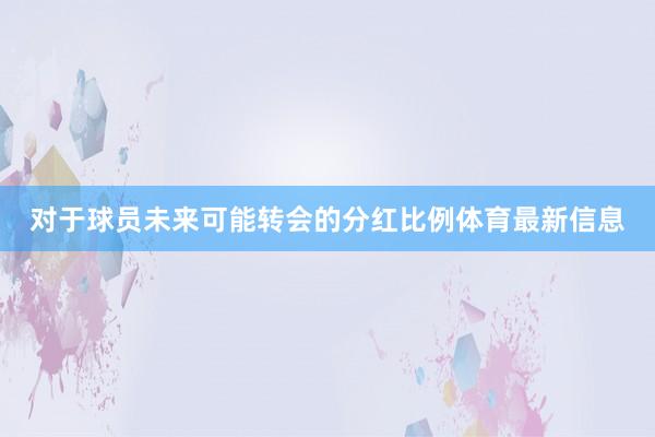 对于球员未来可能转会的分红比例体育最新信息