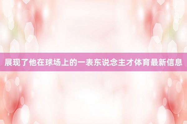 展现了他在球场上的一表东说念主才体育最新信息