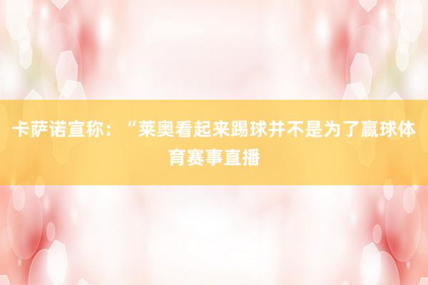 卡萨诺宣称：“莱奥看起来踢球并不是为了赢球体育赛事直播