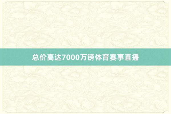 总价高达7000万镑体育赛事直播
