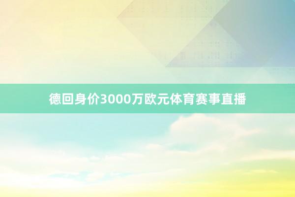 德回身价3000万欧元体育赛事直播