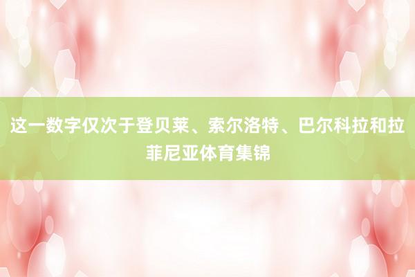 这一数字仅次于登贝莱、索尔洛特、巴尔科拉和拉菲尼亚体育集锦