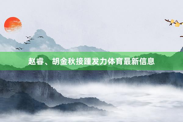 赵睿、胡金秋接踵发力体育最新信息
