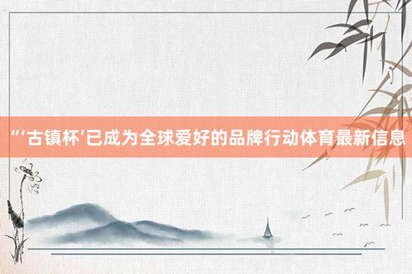 “‘古镇杯’已成为全球爱好的品牌行动体育最新信息