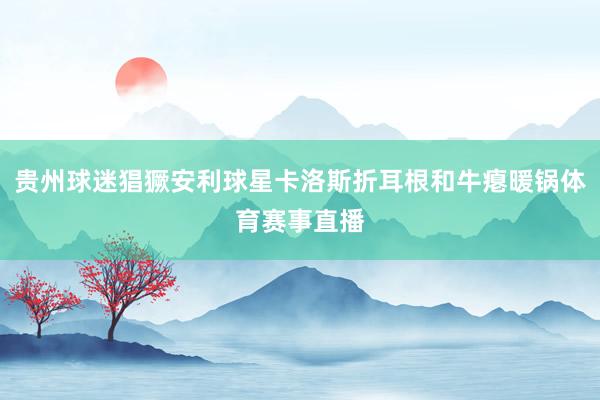 贵州球迷猖獗安利球星卡洛斯折耳根和牛瘪暖锅体育赛事直播