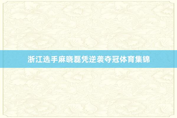 浙江选手麻晓磊凭逆袭夺冠体育集锦