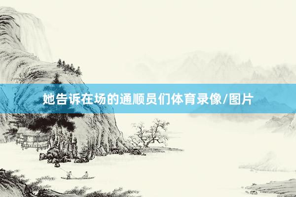 她告诉在场的通顺员们体育录像/图片
