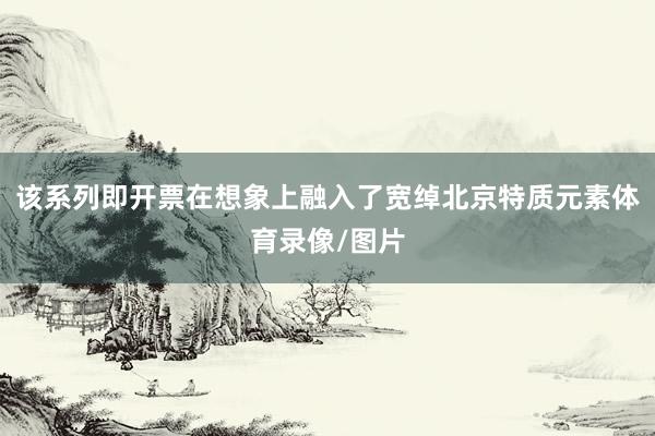 该系列即开票在想象上融入了宽绰北京特质元素体育录像/图片