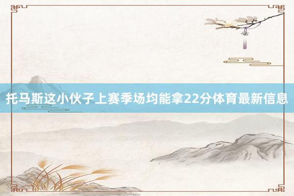 托马斯这小伙子上赛季场均能拿22分体育最新信息
