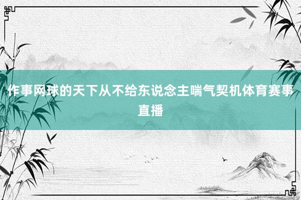 作事网球的天下从不给东说念主喘气契机体育赛事直播