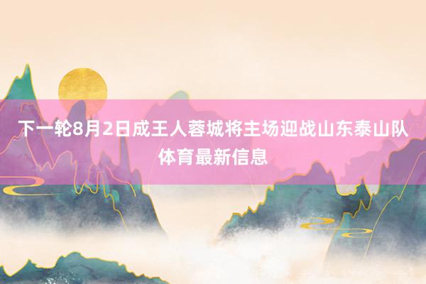 下一轮8月2日成王人蓉城将主场迎战山东泰山队体育最新信息