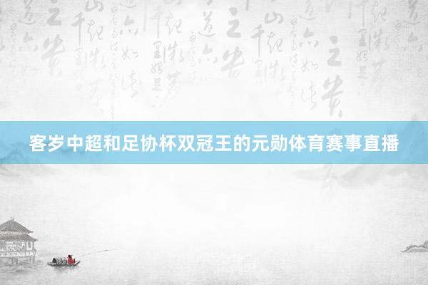 客岁中超和足协杯双冠王的元勋体育赛事直播