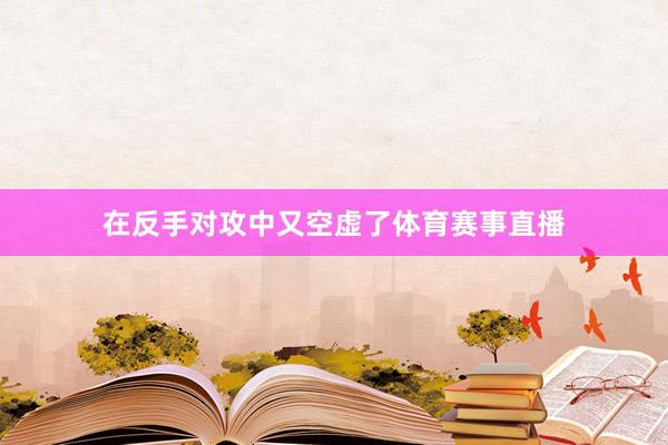 在反手对攻中又空虚了体育赛事直播