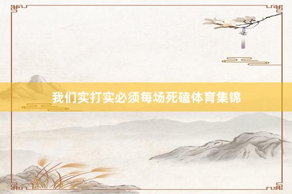 我们实打实必须每场死磕体育集锦