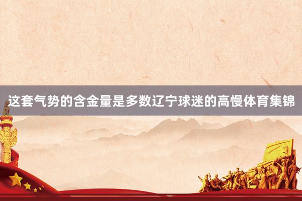 这套气势的含金量是多数辽宁球迷的高慢体育集锦