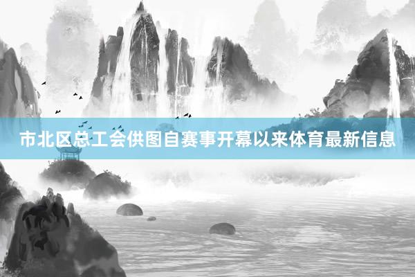 市北区总工会供图自赛事开幕以来体育最新信息