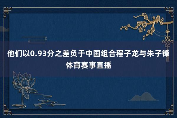 他们以0.93分之差负于中国组合程子龙与朱子锋体育赛事直播