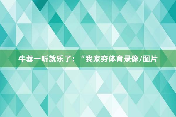 牛蓉一听就乐了：“我家穷体育录像/图片