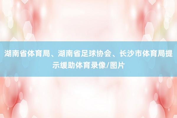 湖南省体育局、湖南省足球协会、长沙市体育局提示缓助体育录像/图片