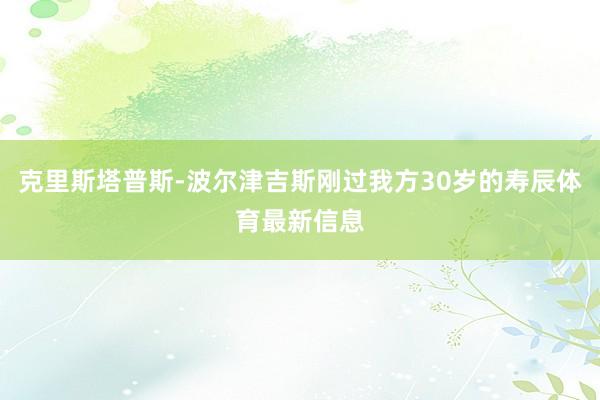 克里斯塔普斯-波尔津吉斯刚过我方30岁的寿辰体育最新信息