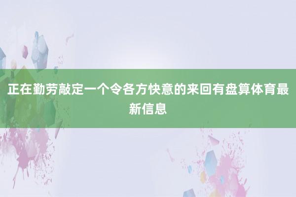 正在勤劳敲定一个令各方快意的来回有盘算体育最新信息
