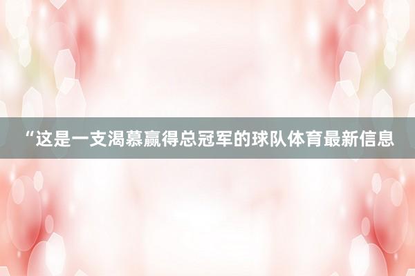 “这是一支渴慕赢得总冠军的球队体育最新信息