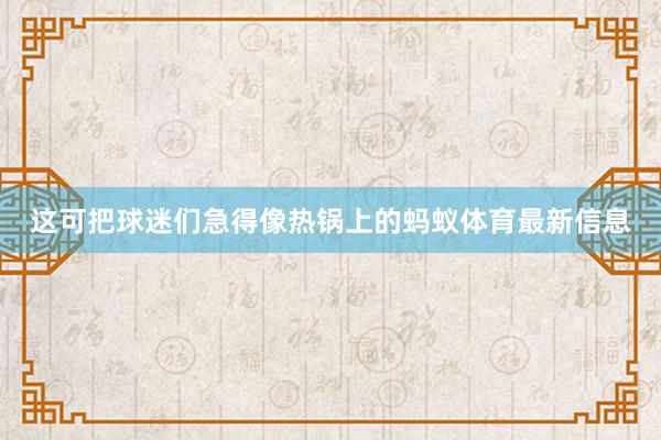 这可把球迷们急得像热锅上的蚂蚁体育最新信息
