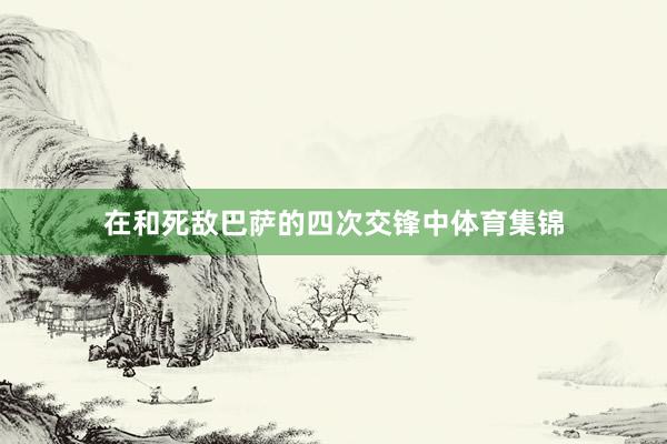 在和死敌巴萨的四次交锋中体育集锦