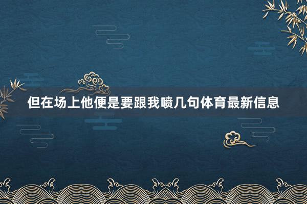 但在场上他便是要跟我喷几句体育最新信息