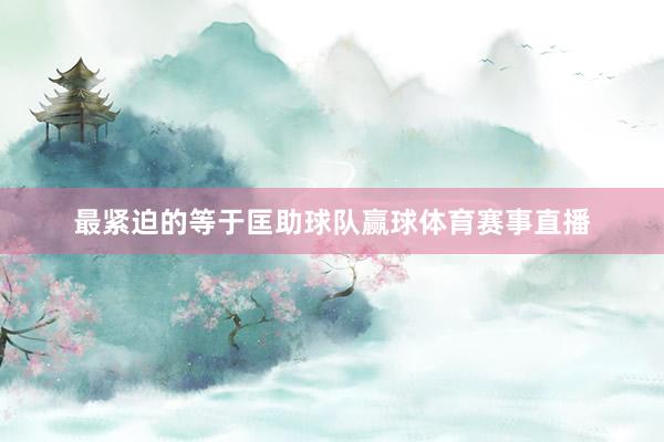 最紧迫的等于匡助球队赢球体育赛事直播