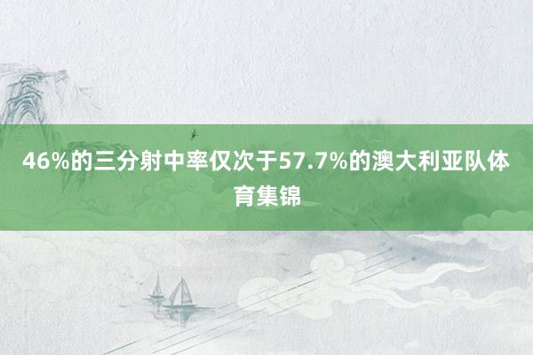46%的三分射中率仅次于57.7%的澳大利亚队体育集锦