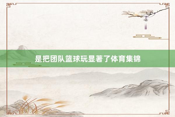 是把团队篮球玩显著了体育集锦