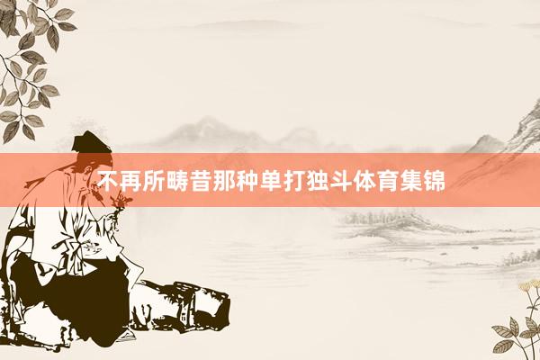 不再所畴昔那种单打独斗体育集锦